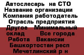 Автослесарь. на СТО › Название организации ­ Компания-работодатель › Отрасль предприятия ­ Другое › Минимальный оклад ­ 1 - Все города Работа » Вакансии   . Башкортостан респ.,Мечетлинский р-н